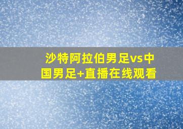 沙特阿拉伯男足vs中国男足 直播在线观看